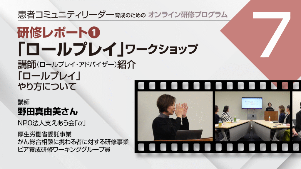 患者コミュニティリーダー養成講座
講師:
NPO法人支えあう会「α」
野田真由美氏
厚生労働省委託事業「がん総合相談に携わる者に対する研修事業」
ピア養成研修ワーキンググループ員